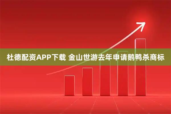 杜德配资APP下载 金山世游去年申请鹅鸭杀商标