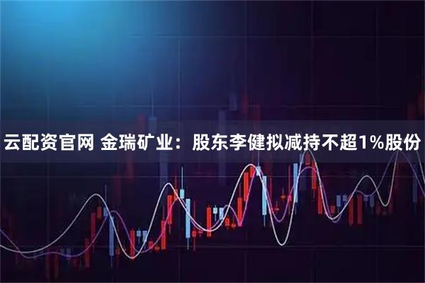 云配资官网 金瑞矿业：股东李健拟减持不超1%股份