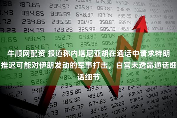 牛顺网配资 报道称内塔尼亚胡在通话中请求特朗普推迟可能对伊朗发动的军事打击，白宫未透露通话细节