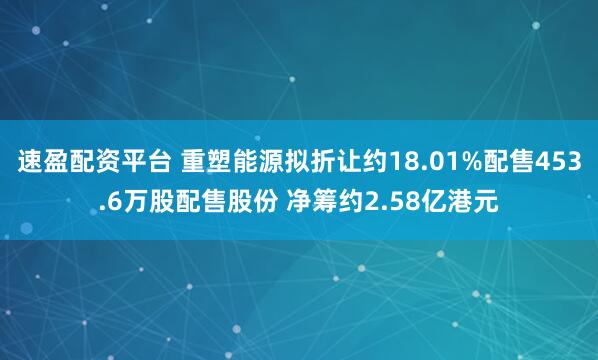 速盈配资平台 重塑能源拟折让约18.01%配售453.6万股配售股份 净筹约2.58亿港元