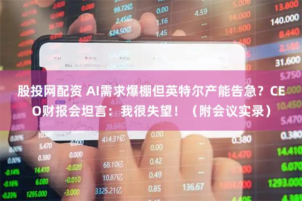 股投网配资 AI需求爆棚但英特尔产能告急？CEO财报会坦言：我很失望！（附会议实录）