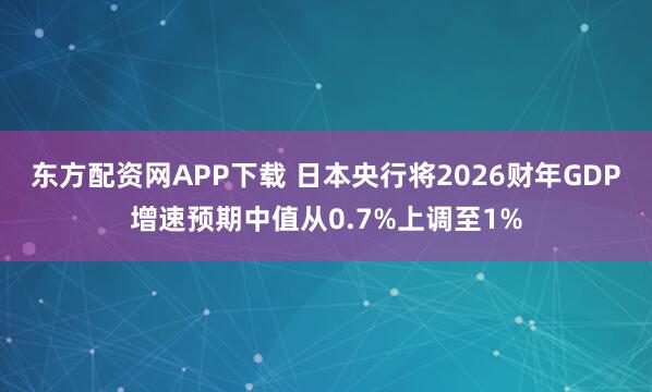 东方配资网APP下载 日本央行将2026财年GDP增速预期中值从0.7%上调至1%