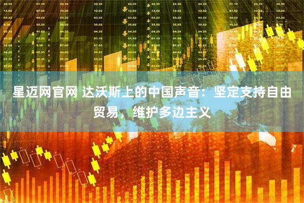 星迈网官网 达沃斯上的中国声音：坚定支持自由贸易，维护多边主义