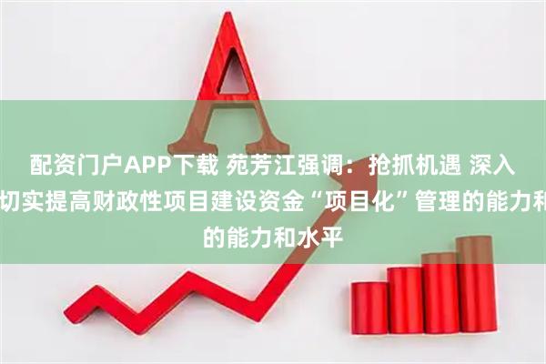 配资门户APP下载 苑芳江强调：抢抓机遇 深入谋划 切实提高财政性项目建设资金“项目化”管理的能力和水平