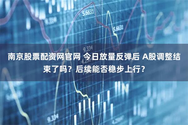 南京股票配资网官网 今日放量反弹后 A股调整结束了吗？后续能否稳步上行？