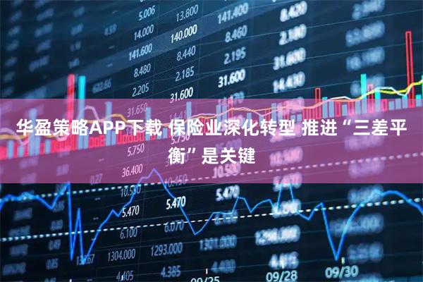 华盈策略APP下载 保险业深化转型 推进“三差平衡”是关键