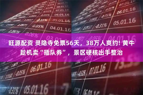 旺源配资 灵隐寺免票56天，38万人爽约! 黄牛趁机卖“插队券”，景区硬核出手整治