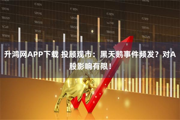 升鸿网APP下载 投顾观市：黑天鹅事件频发？对A股影响有限！
