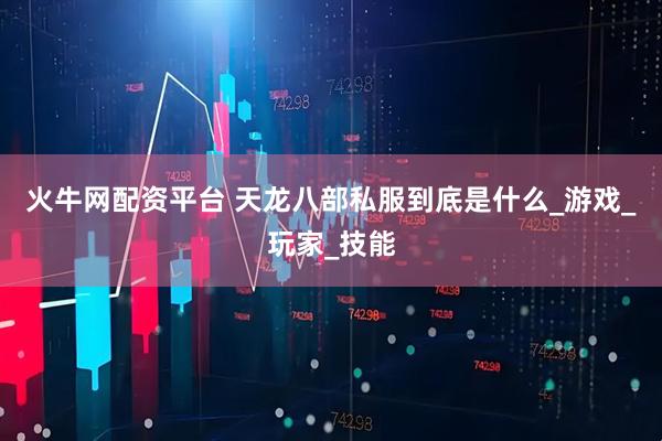 火牛网配资平台 天龙八部私服到底是什么_游戏_玩家_技能