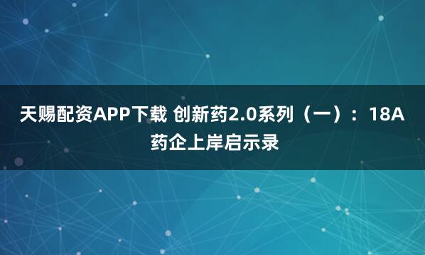 天赐配资APP下载 创新药2.0系列（一）：18A 药企上岸启示录
