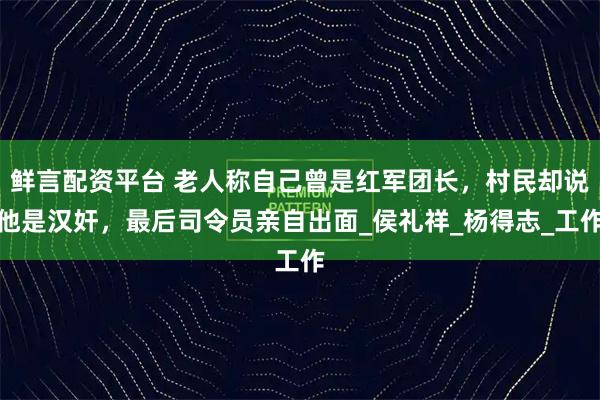 鲜言配资平台 老人称自己曾是红军团长，村民却说他是汉奸，最后司令员亲自出面_侯礼祥_杨得志_工作