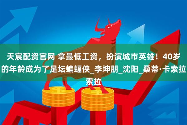 天宸配资官网 拿最低工资，扮演城市英雄！40岁的年龄成为了足坛蝙蝠侠_李坤朋_沈阳_桑蒂·卡索拉
