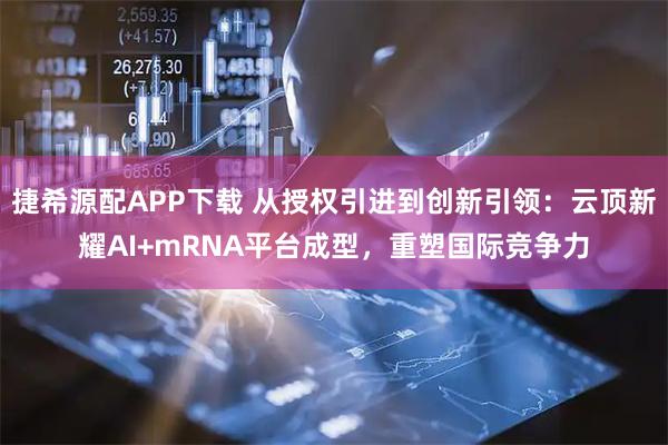 捷希源配APP下载 从授权引进到创新引领：云顶新耀AI+mRNA平台成型，重塑国际竞争力