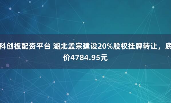 科创板配资平台 湖北孟宗建设20%股权挂牌转让，底价4784.95元