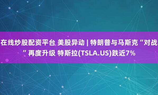 在线炒股配资平台 美股异动 | 特朗普与马斯克“对战”再度升级 特斯拉(TSLA.US)跌近7%