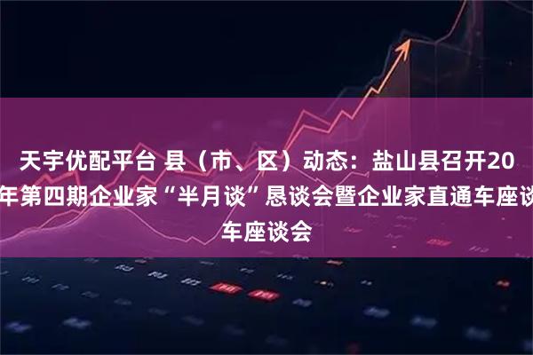 天宇优配平台 县（市、区）动态：盐山县召开2025年第四期企业家“半月谈”恳谈会暨企业家直通车座谈会