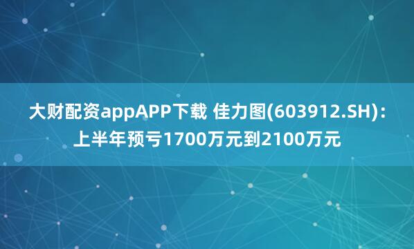 大财配资appAPP下载 佳力图(603912.SH)：上半年预亏1700万元到2100万元