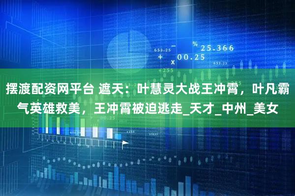摆渡配资网平台 遮天：叶慧灵大战王冲霄，叶凡霸气英雄救美，王冲霄被迫逃走_天才_中州_美女