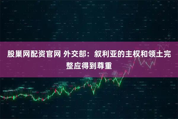 股巢网配资官网 外交部：叙利亚的主权和领土完整应得到尊重