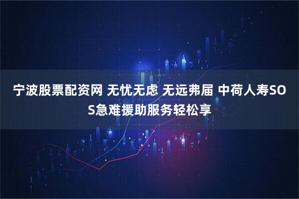 宁波股票配资网 无忧无虑 无远弗届 中荷人寿SOS急难援助服务轻松享