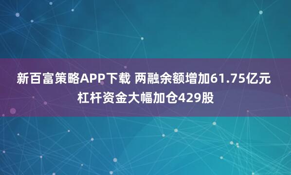 新百富策略APP下载 两融余额增加61.75亿元 杠杆资金大幅加仓429股