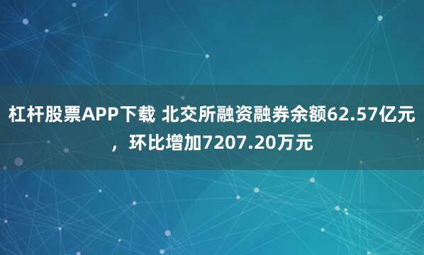 杠杆股票APP下载 北交所融资融券余额62.57亿元，环比增加7207.20万元