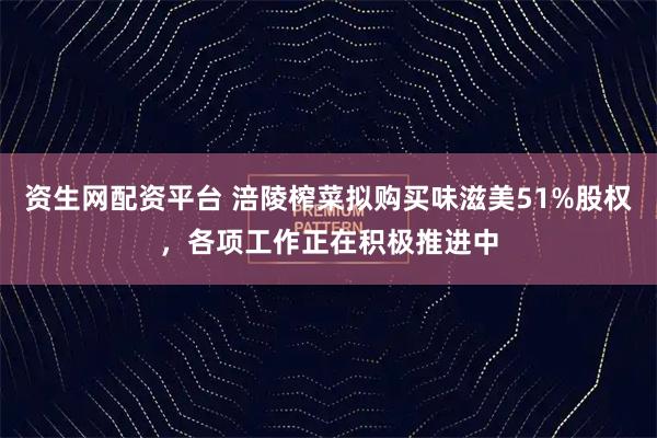 资生网配资平台 涪陵榨菜拟购买味滋美51%股权，各项工作正在积极推进中