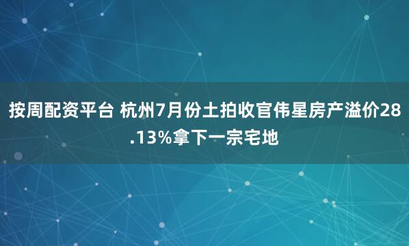 按周配资平台 杭州7月份土拍收官伟星房产溢价28.13%拿下一宗宅地