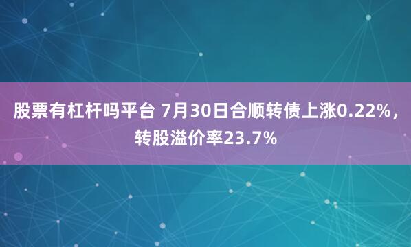 股票有杠杆吗平台 7月30日合顺转债上涨0.22%，转股溢价率23.7%