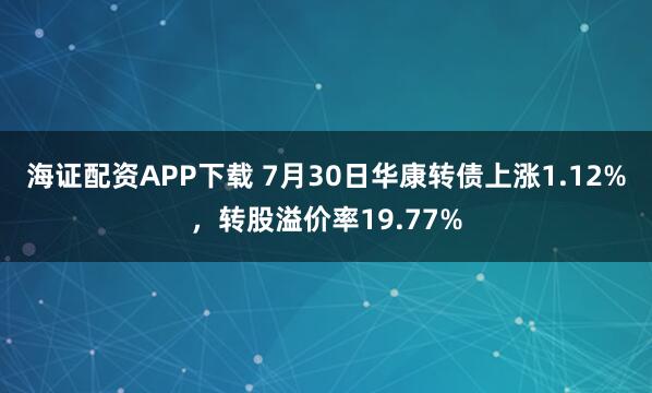 海证配资APP下载 7月30日华康转债上涨1.12%，转股溢价率19.77%
