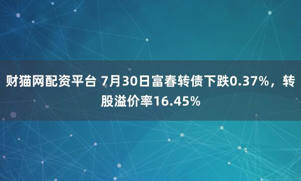 财猫网配资平台 7月30日富春转债下跌0.37%，转股溢价率16.45%