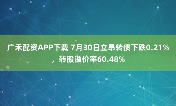广禾配资APP下载 7月30日立昂转债下跌0.21%，转股溢价率60.48%