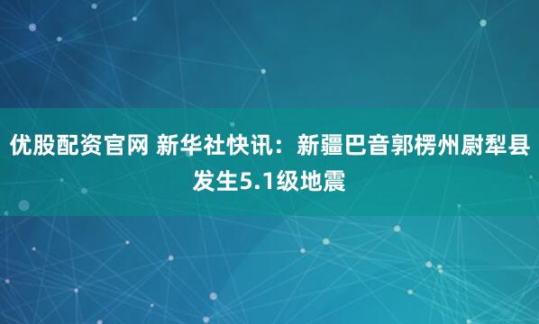 优股配资官网 新华社快讯：新疆巴音郭楞州尉犁县发生5.1级地震