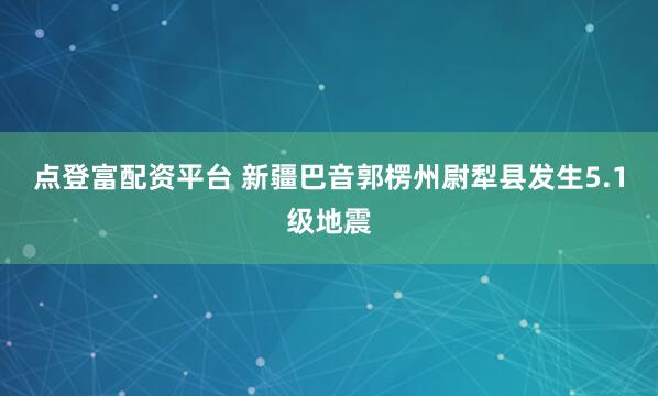 点登富配资平台 新疆巴音郭楞州尉犁县发生5.1级地震