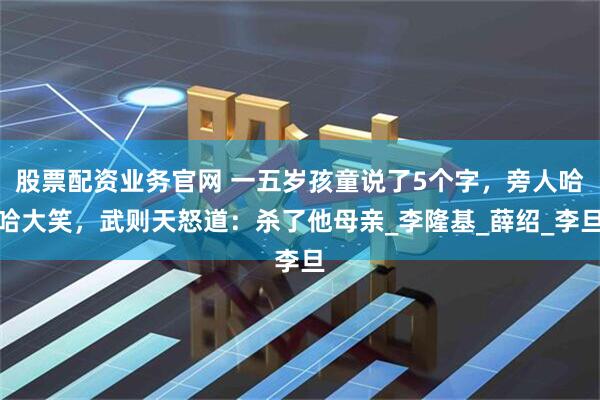股票配资业务官网 一五岁孩童说了5个字，旁人哈哈大笑，武则天怒道：杀了他母亲_李隆基_薛绍_李旦