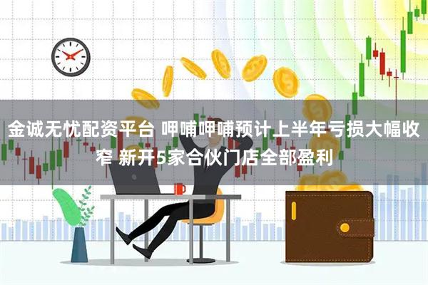 金诚无忧配资平台 呷哺呷哺预计上半年亏损大幅收窄 新开5家合伙门店全部盈利