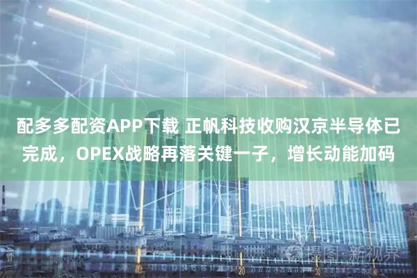 配多多配资APP下载 正帆科技收购汉京半导体已完成，OPEX战略再落关键一子，增长动能加码