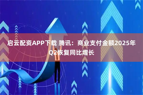 启云配资APP下载 腾讯：商业支付金额2025年Q2恢复同比增长