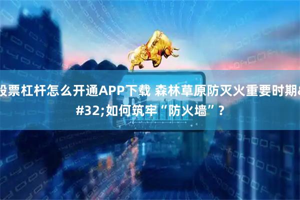 股票杠杆怎么开通APP下载 森林草原防灭火重要时期 如何筑牢“防火墙”？