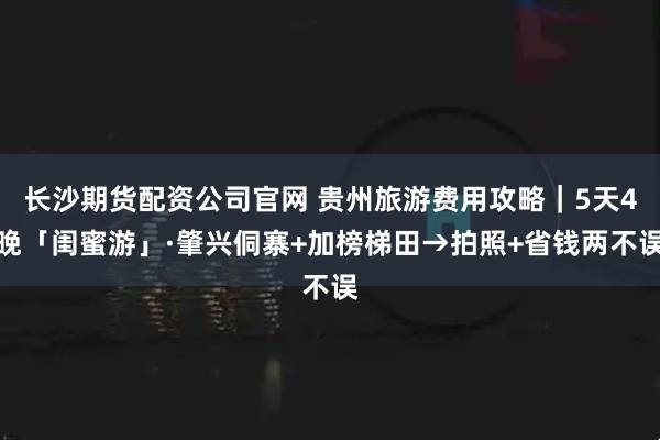 长沙期货配资公司官网 贵州旅游费用攻略｜5天4晚「闺蜜游」·肇兴侗寨+加榜梯田→拍照+省钱两不误