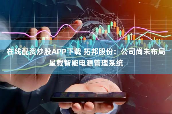 在线配资炒股APP下载 拓邦股份：公司尚未布局星载智能电源管理系统