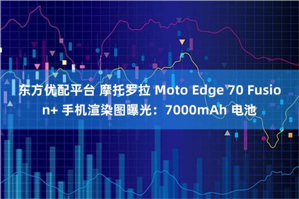 东方优配平台 摩托罗拉 Moto Edge 70 Fusion+ 手机渲染图曝光：7000mAh 电池