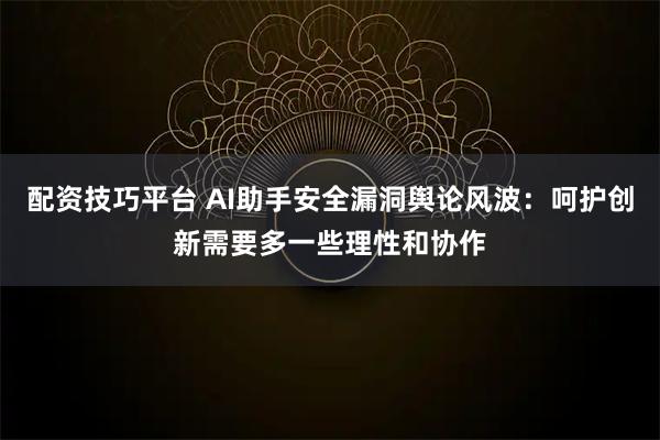 配资技巧平台 AI助手安全漏洞舆论风波：呵护创新需要多一些理性和协作