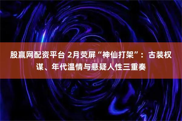 股赢网配资平台 2月荧屏“神仙打架”：古装权谋、年代温情与悬疑人性三重奏