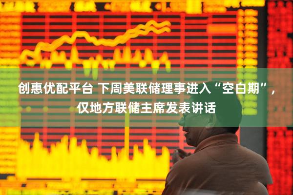 创惠优配平台 下周美联储理事进入“空白期”，仅地方联储主席发表讲话