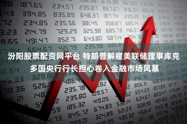 汾阳股票配资网平台 特朗普解雇美联储理事库克 多国央行行长担心卷入金融市场风暴