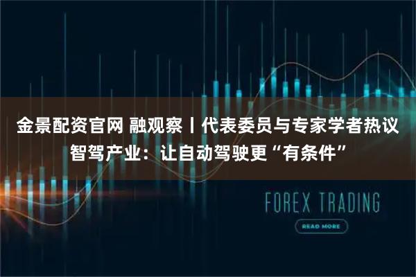 金景配资官网 融观察丨代表委员与专家学者热议智驾产业：让自动驾驶更“有条件”