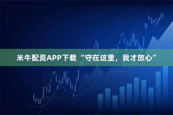 米牛配资APP下载 “守在这里，我才放心”