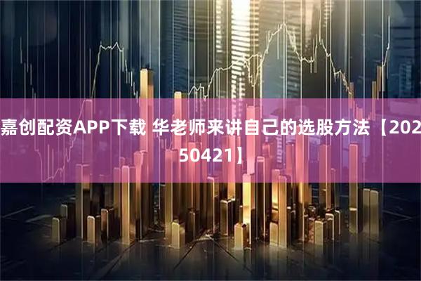 嘉创配资APP下载 华老师来讲自己的选股方法【20250421】