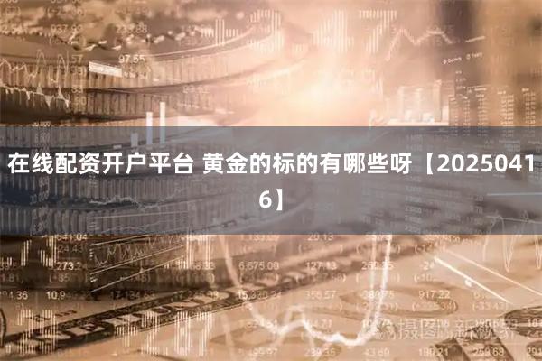 在线配资开户平台 黄金的标的有哪些呀【20250416】